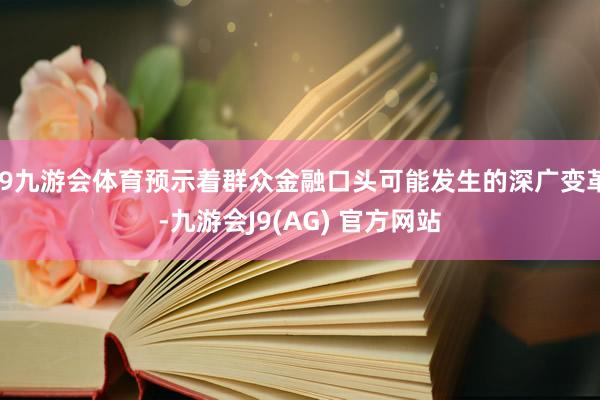 J9九游会体育预示着群众金融口头可能发生的深广变革-九游会J9(AG) 官方网站