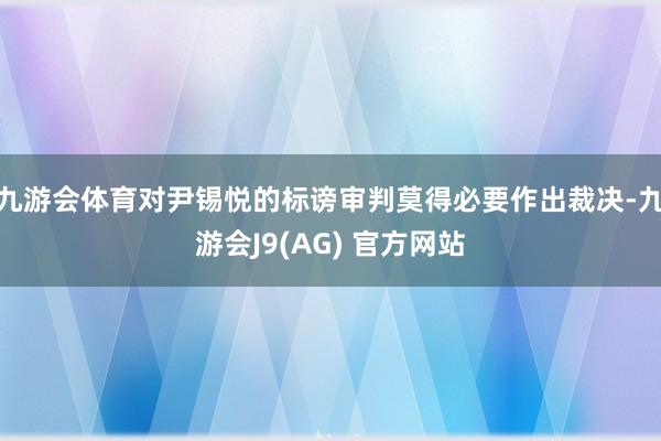 九游会体育对尹锡悦的标谤审判莫得必要作出裁决-九游会J9(AG) 官方网站