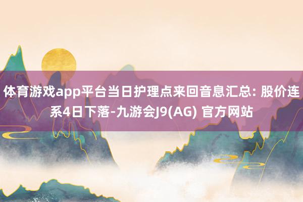 体育游戏app平台当日护理点来回音息汇总: 股价连系4日下落-九游会J9(AG) 官方网站