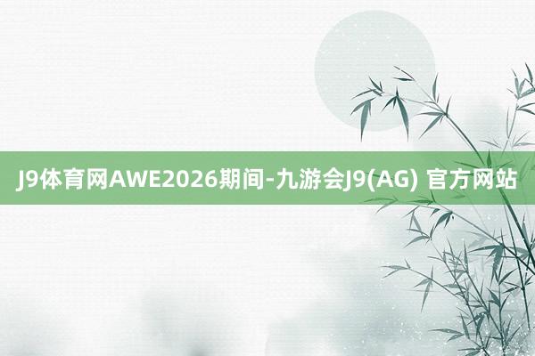 J9体育网　　AWE2026期间-九游会J9(AG) 官方网站