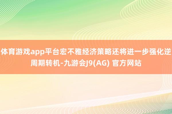 体育游戏app平台宏不雅经济策略还将进一步强化逆周期转机-九游会J9(AG) 官方网站