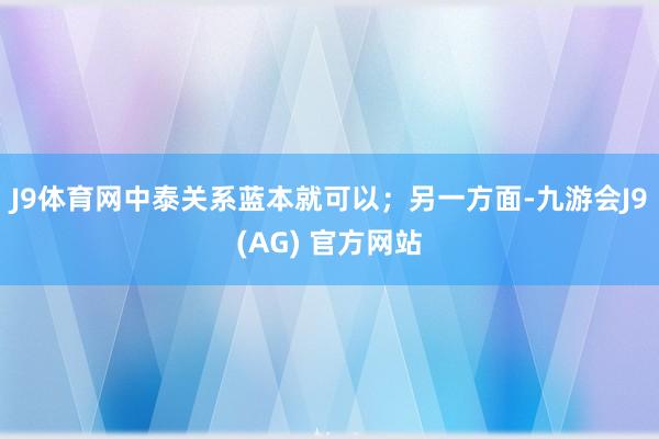 J9体育网中泰关系蓝本就可以；另一方面-九游会J9(AG) 官方网站
