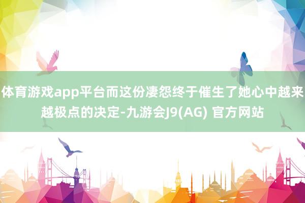 体育游戏app平台而这份凄怨终于催生了她心中越来越极点的决定-九游会J9(AG) 官方网站