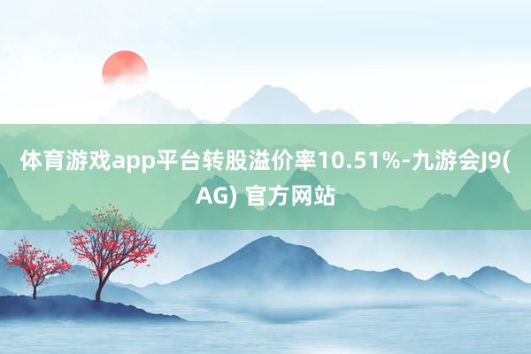 体育游戏app平台转股溢价率10.51%-九游会J9(AG) 官方网站