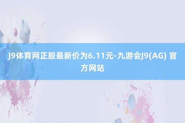 J9体育网正股最新价为6.11元-九游会J9(AG) 官方网站