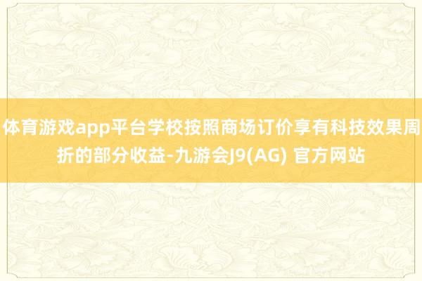 体育游戏app平台学校按照商场订价享有科技效果周折的部分收益-九游会J9(AG) 官方网站