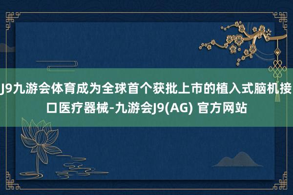 J9九游会体育成为全球首个获批上市的植入式脑机接口医疗器械-九游会J9(AG) 官方网站
