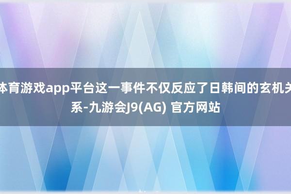 体育游戏app平台这一事件不仅反应了日韩间的玄机关系-九游会J9(AG) 官方网站