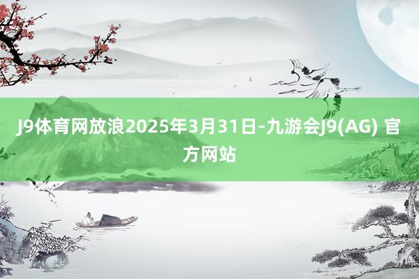 J9体育网放浪2025年3月31日-九游会J9(AG) 官方网站