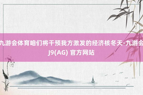 九游会体育咱们将干预我方激发的经济核冬天-九游会J9(AG) 官方网站