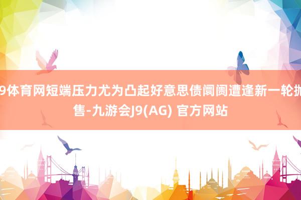 J9体育网短端压力尤为凸起好意思债阛阓遭逢新一轮抛售-九游会J9(AG) 官方网站
