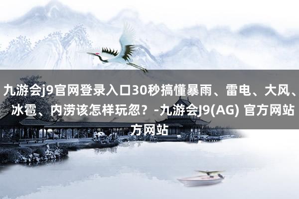 九游会j9官网登录入口30秒搞懂暴雨、雷电、大风、  冰雹、内涝该怎样玩忽？-九游会J9(AG) 官方网站