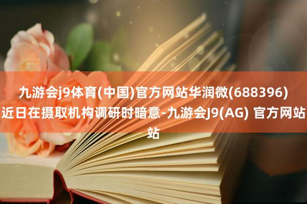 九游会j9体育(中国)官方网站华润微(688396)近日在摄取机构调研时暗意-九游会J9(AG) 官方网站
