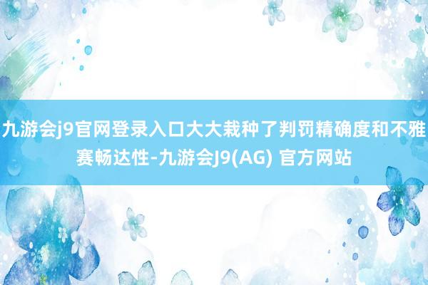 九游会j9官网登录入口大大栽种了判罚精确度和不雅赛畅达性-九游会J9(AG) 官方网站