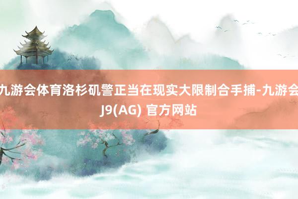 九游会体育洛杉矶警正当在现实大限制合手捕-九游会J9(AG) 官方网站