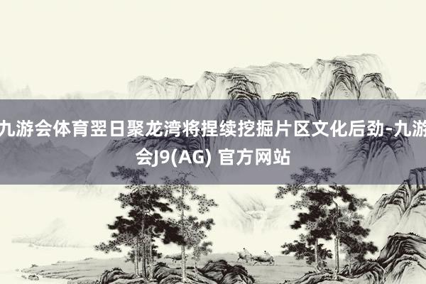 九游会体育翌日聚龙湾将捏续挖掘片区文化后劲-九游会J9(AG) 官方网站