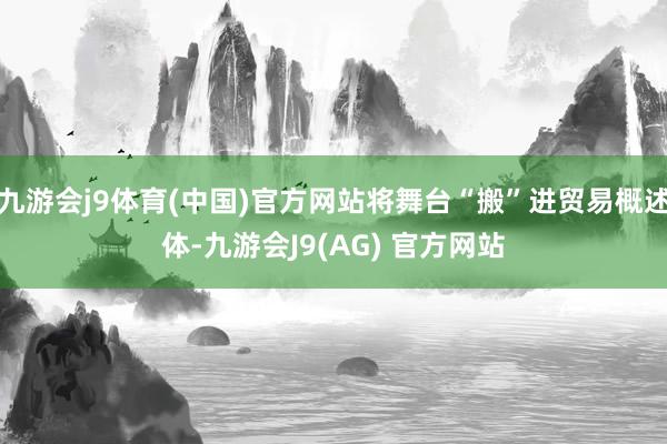 九游会j9体育(中国)官方网站将舞台“搬”进贸易概述体-九游会J9(AG) 官方网站