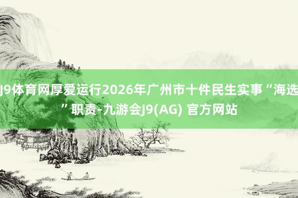 J9体育网厚爱运行2026年广州市十件民生实事“海选”职责-九游会J9(AG) 官方网站