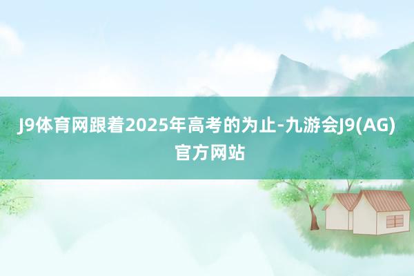 J9体育网跟着2025年高考的为止-九游会J9(AG) 官方网站