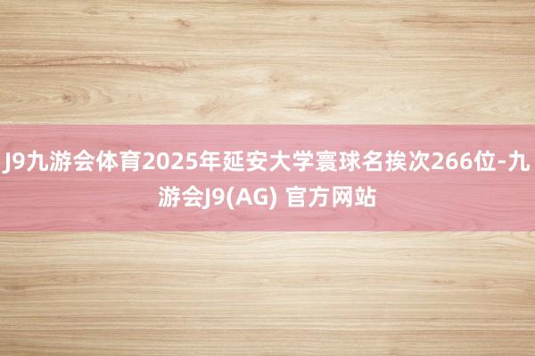J9九游会体育2025年延安大学寰球名挨次266位-九游会J9(AG) 官方网站