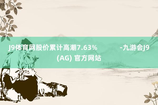 J9体育网股价累计高潮7.63%            -九游会J9(AG) 官方网站
