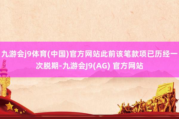 九游会j9体育(中国)官方网站此前该笔款项已历经一次脱期-九游会J9(AG) 官方网站
