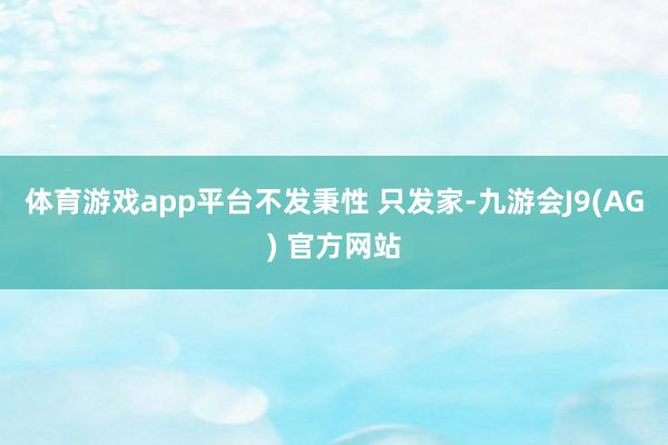体育游戏app平台不发秉性 只发家-九游会J9(AG) 官方网站