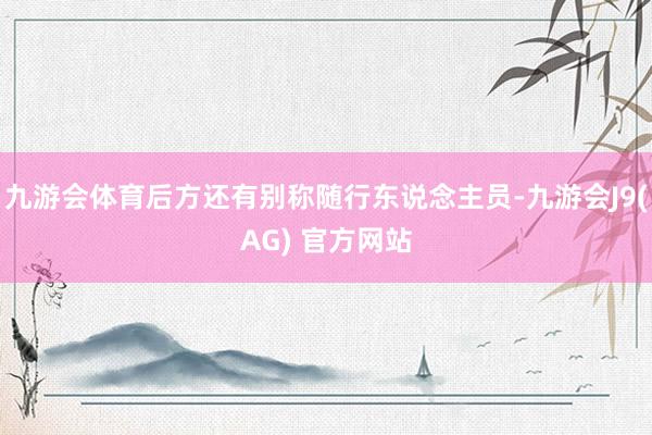 九游会体育后方还有别称随行东说念主员-九游会J9(AG) 官方网站