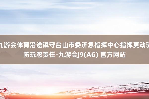 九游会体育沿途镇守台山市委济急指挥中心指挥更动驻防玩忽责任-九游会J9(AG) 官方网站