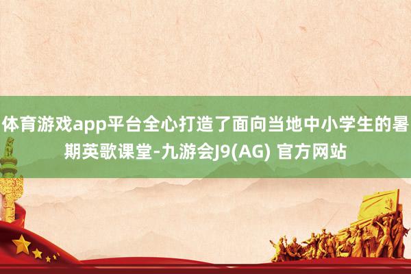 体育游戏app平台全心打造了面向当地中小学生的暑期英歌课堂-九游会J9(AG) 官方网站